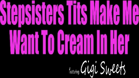 MyFamilyPies - Gigi Sweets - Stepsisters Tits Make Me Want To Cream In Her